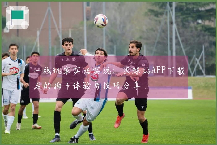 一线玩家实话实说：买球站APP下载后的抽卡体验与技巧分享