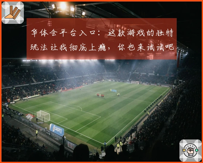 华体会平台入口：这款游戏的独特玩法让我彻底上瘾，你也来试试吧！