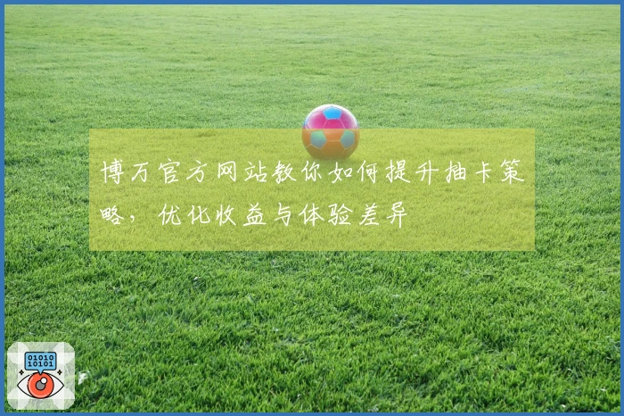 博万官方网站教你如何提升抽卡策略，优化收益与体验差异