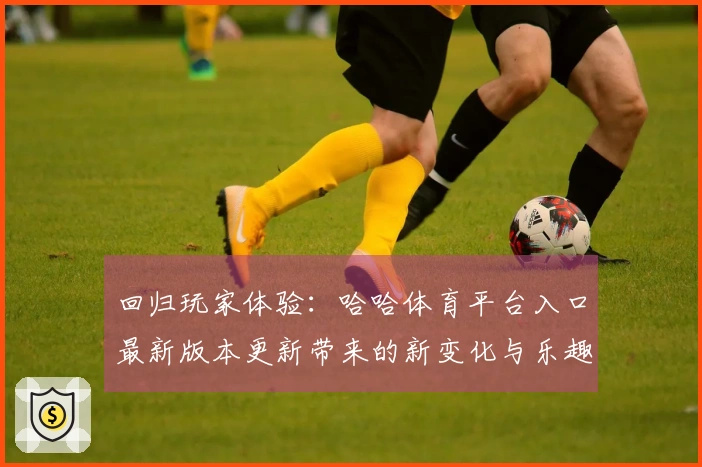 回归玩家体验：哈哈体育平台入口最新版本更新带来的新变化与乐趣