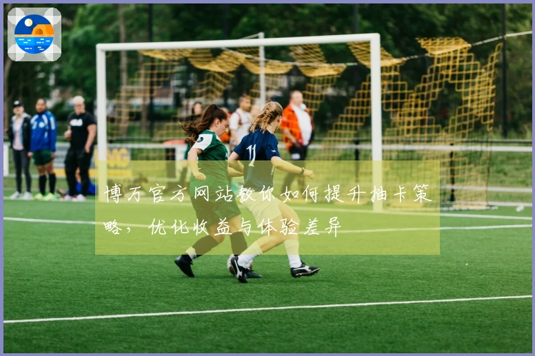 博万官方网站教你如何提升抽卡策略，优化收益与体验差异