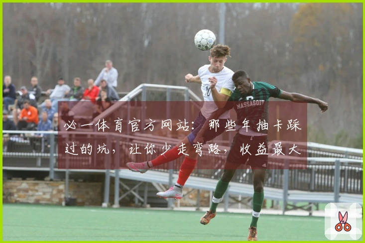 必一体育官方网站：那些年抽卡踩过的坑，让你少走弯路，收益最大化