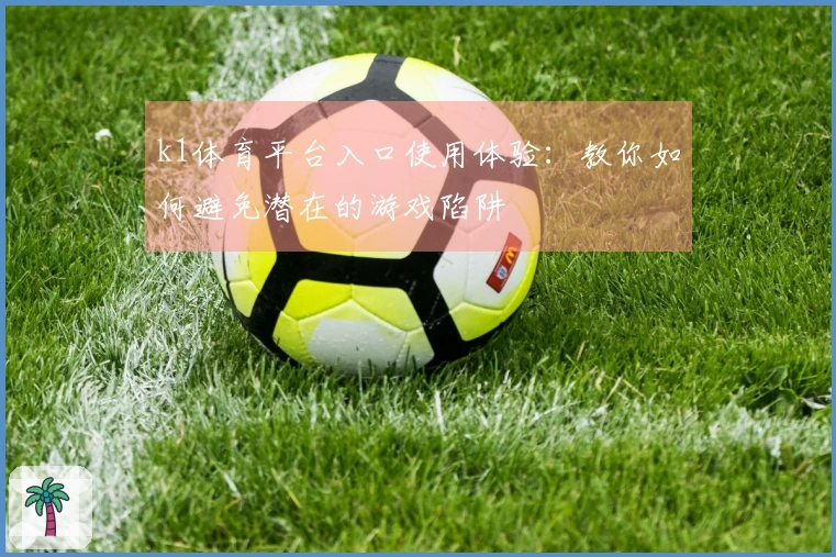 k1体育平台入口使用体验：教你如何避免潜在的游戏陷阱
