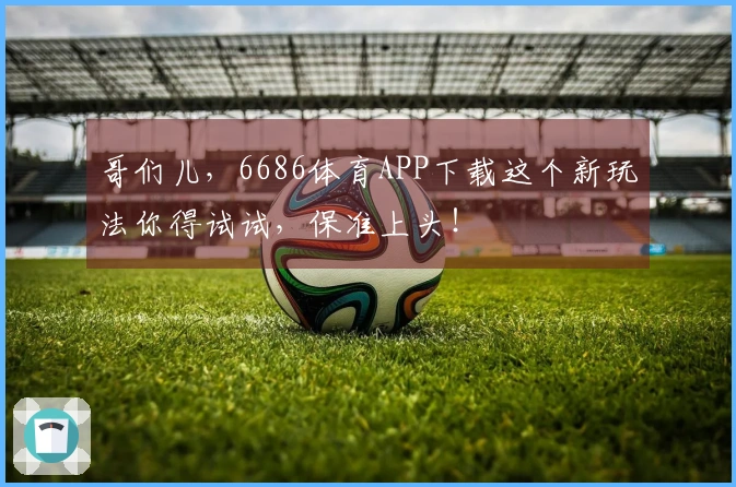 哥们儿，6686体育APP下载这个新玩法你得试试，保准上头！