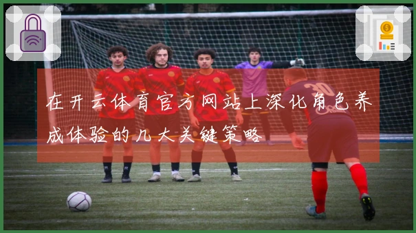 在开云体育官方网站上深化角色养成体验的几大关键策略