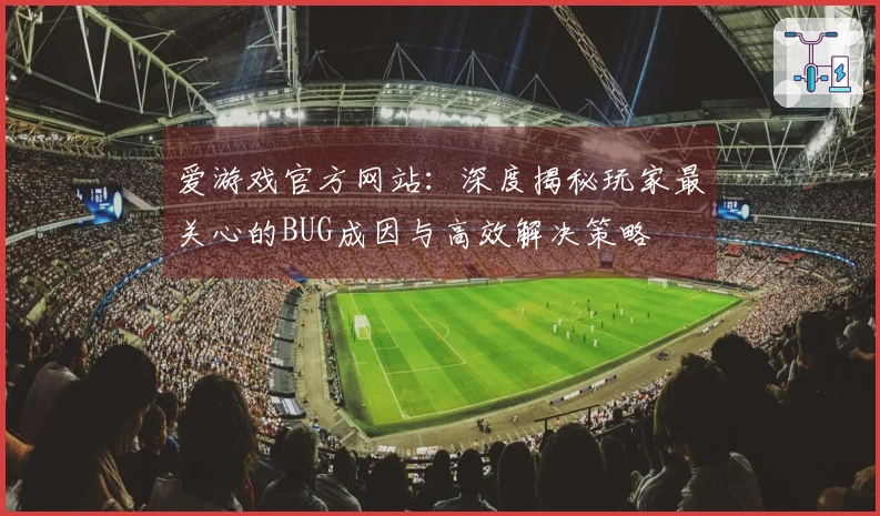 爱游戏官方网站：深度揭秘玩家最关心的BUG成因与高效解决策略