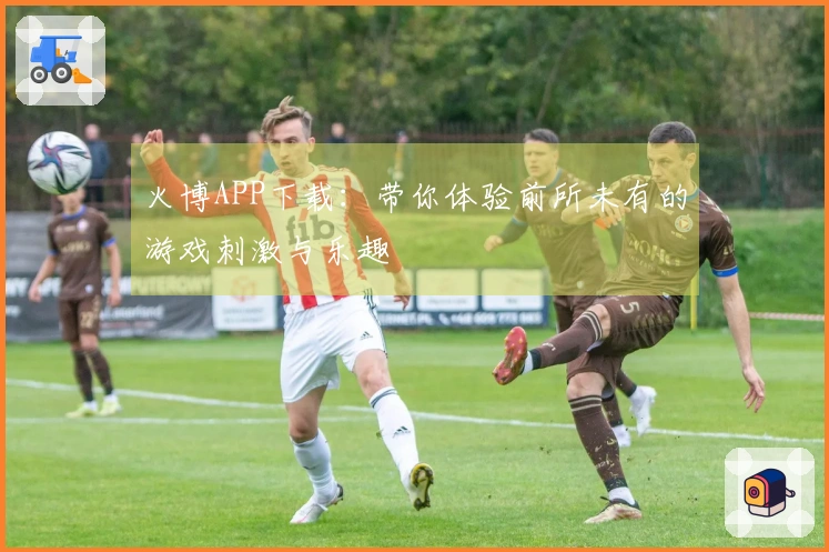 火博APP下载:带你体验前所未有的游戏刺激与乐趣