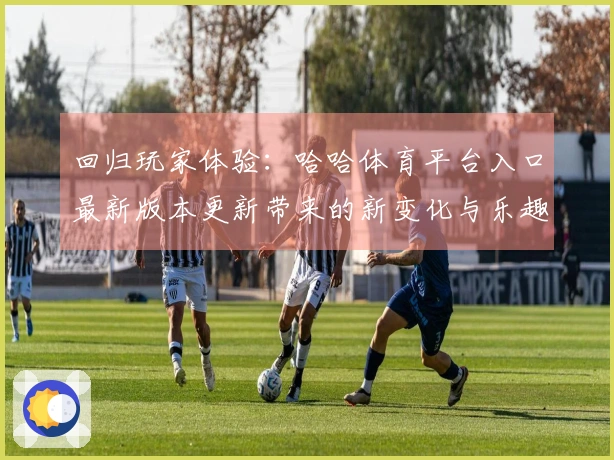 回归玩家体验：哈哈体育平台入口最新版本更新带来的新变化与乐趣