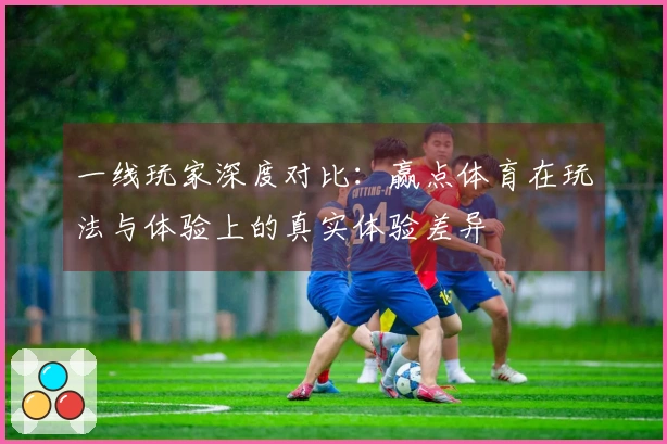 一线玩家深度对比：赢点体育在玩法与体验上的真实体验差异