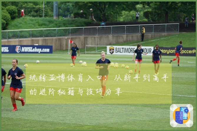 玩转亚博体育入口：从新手到高手的进阶秘籍与技巧分享