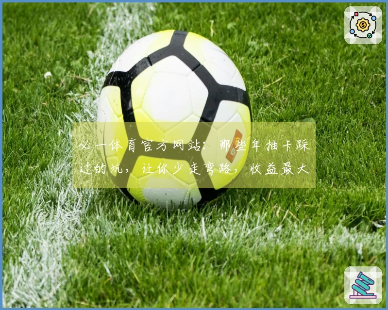 必一体育官方网站：那些年抽卡踩过的坑，让你少走弯路，收益最大化