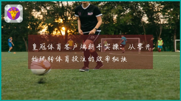 皇冠体育客户端新手实操：从零开始玩转体育投注的效率秘诀
