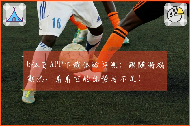 b体育APP下载体验评测：跟随游戏潮流，看看它的优势与不足！