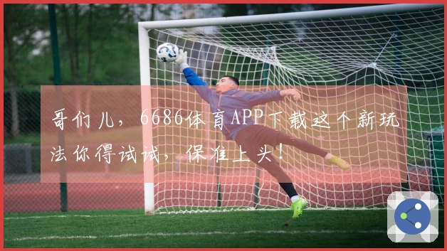 哥们儿,6686体育APP下载这个新玩法你得试试,保准上头!