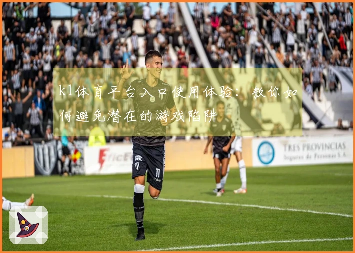 k1体育平台入口使用体验：教你如何避免潜在的游戏陷阱