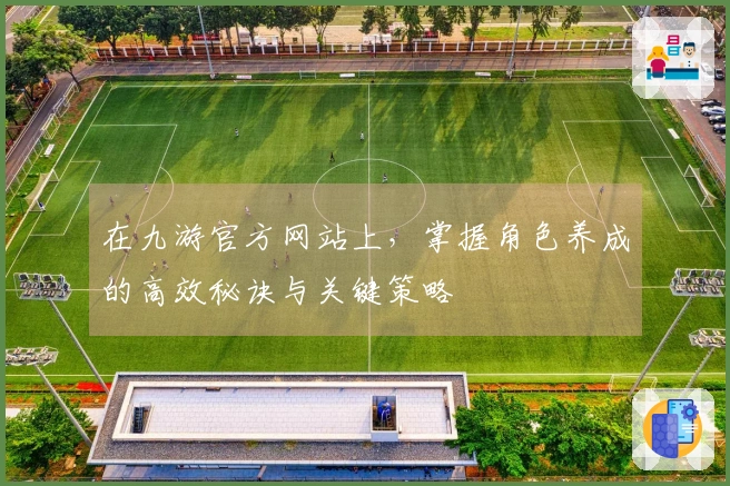 在九游官方网站上，掌握角色养成的高效秘诀与关键策略
