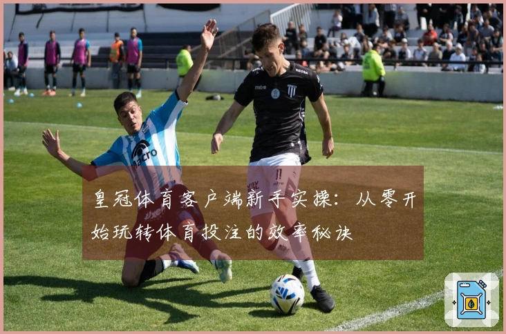 皇冠体育客户端新手实操：从零开始玩转体育投注的效率秘诀