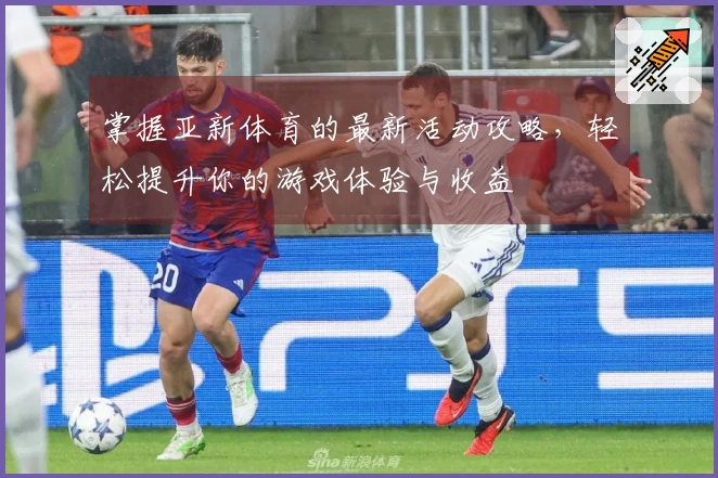 掌握亚新体育的最新活动攻略，轻松提升你的游戏体验与收益