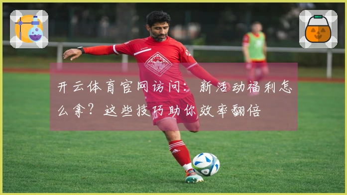 开云体育官网访问：新活动福利怎么拿？这些技巧助你效率翻倍