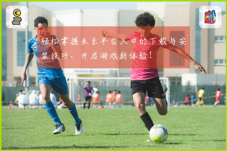 轻松掌握米乐平台入口的下载与安装技巧，开启游戏新体验！
