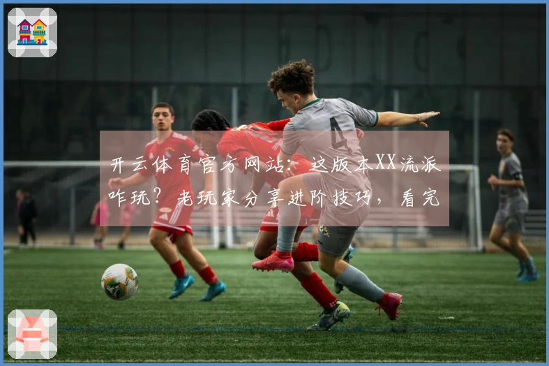 开云体育官方网站：这版本XX流派咋玩？老玩家分享进阶技巧，看完少走弯路！