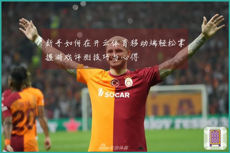 新手如何在开云体育移动端轻松掌握游戏评测技巧与心得