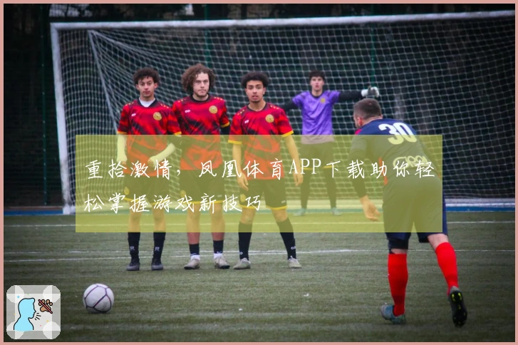 重拾激情,凤凰体育APP下载助你轻松掌握游戏新技巧