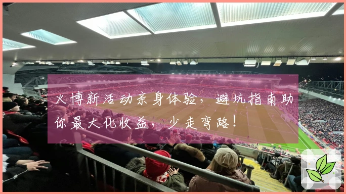 火博新活动亲身体验，避坑指南助你最大化收益，少走弯路！